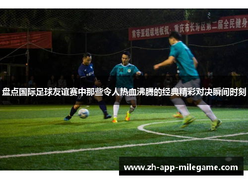 盘点国际足球友谊赛中那些令人热血沸腾的经典精彩对决瞬间时刻