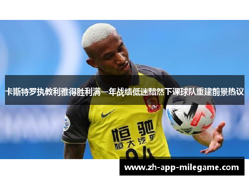 卡斯特罗执教利雅得胜利满一年战绩低迷黯然下课球队重建前景热议