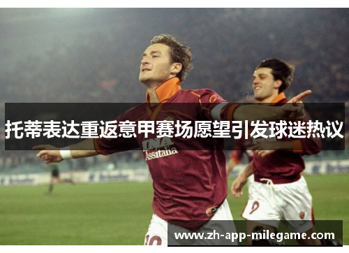 托蒂表达重返意甲赛场愿望引发球迷热议