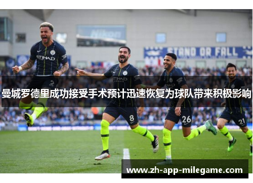 曼城罗德里成功接受手术预计迅速恢复为球队带来积极影响