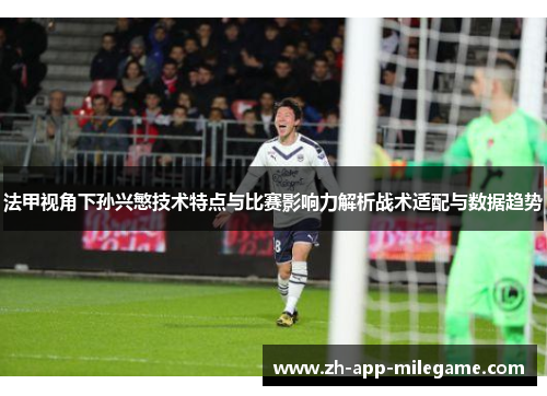 法甲视角下孙兴慜技术特点与比赛影响力解析战术适配与数据趋势