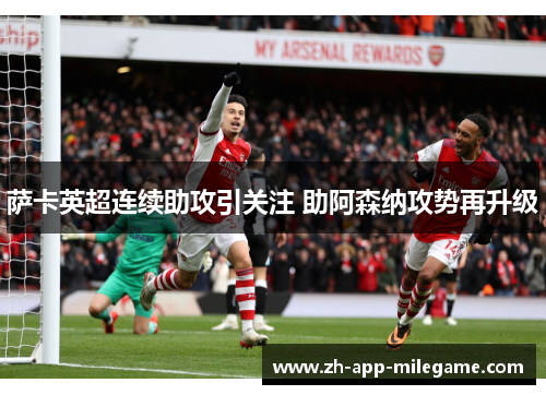 萨卡英超连续助攻引关注 助阿森纳攻势再升级