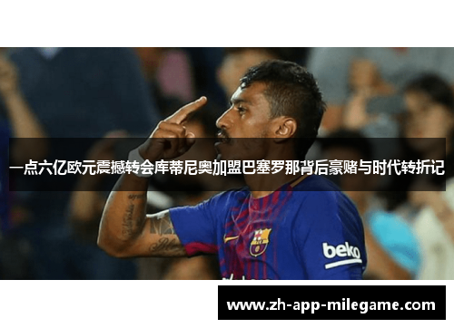 一点六亿欧元震撼转会库蒂尼奥加盟巴塞罗那背后豪赌与时代转折记