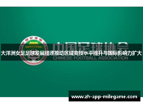 大洋洲女足足球发展提速推动区域竞技水平提升与国际影响力扩大 大洋洲女足足球发展提速推动区域竞技水平提升与国际影响力扩大