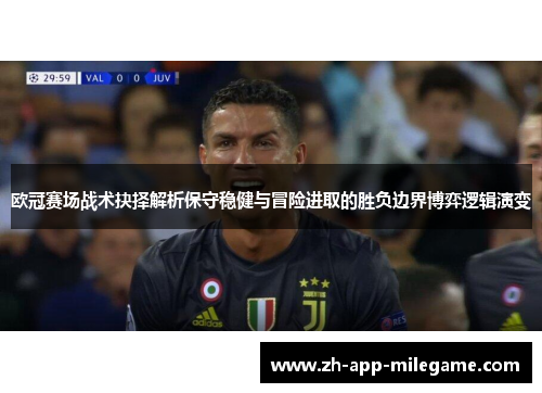 欧冠赛场战术抉择解析保守稳健与冒险进取的胜负边界博弈逻辑演变