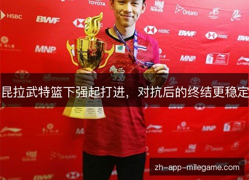 昆拉武特篮下强起打进，对抗后的终结更稳定